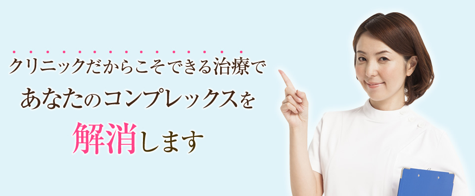 クリニックだからこそできる治療であなたのコンプレックスを解消します